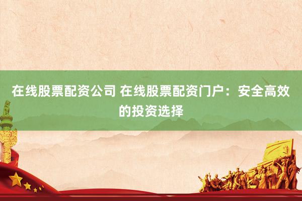 在线股票配资公司 在线股票配资门户：安全高效的投资选择
