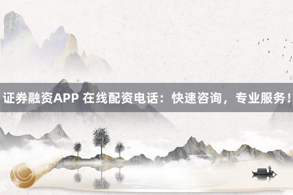 证券融资APP 在线配资电话：快速咨询，专业服务！