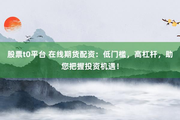 股票t0平台 在线期货配资：低门槛，高杠杆，助您把握投资机遇！