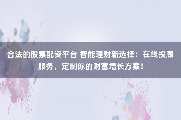 合法的股票配资平台 智能理财新选择：在线投顾服务，定制你的财富增长方案！
