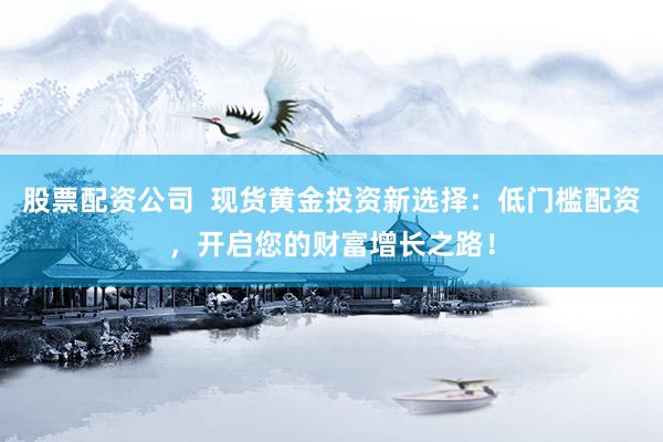 股票配资公司  现货黄金投资新选择：低门槛配资，开启您的财富增长之路！