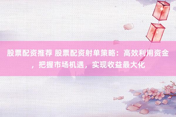 股票配资推荐 股票配资射单策略：高效利用资金，把握市场机遇，实现收益最大化