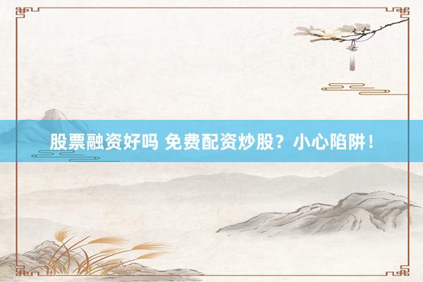 股票融资好吗 免费配资炒股？小心陷阱！