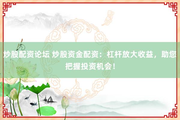 炒股配资论坛 炒股资金配资：杠杆放大收益，助您把握投资机会！