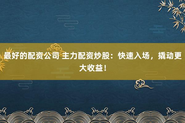 最好的配资公司 主力配资炒股：快速入场，撬动更大收益！