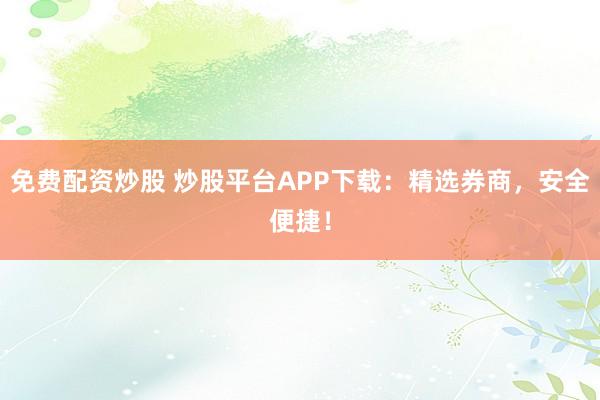 免费配资炒股 炒股平台APP下载：精选券商，安全便捷！