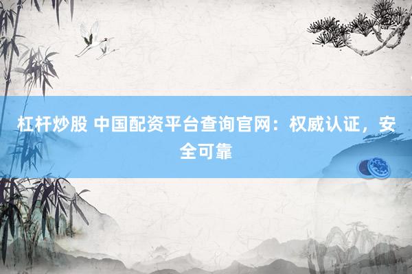 杠杆炒股 中国配资平台查询官网：权威认证，安全可靠