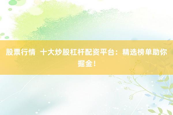 股票行情  十大炒股杠杆配资平台：精选榜单助你掘金！
