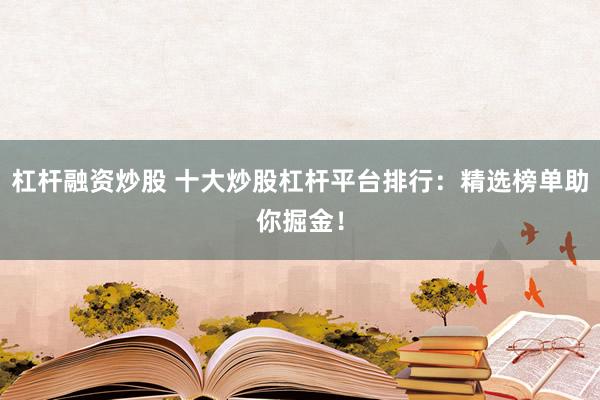 杠杆融资炒股 十大炒股杠杆平台排行：精选榜单助你掘金！