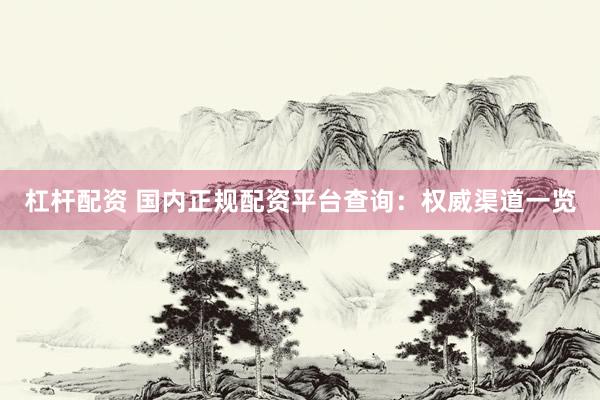 杠杆配资 国内正规配资平台查询：权威渠道一览