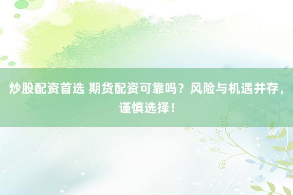 炒股配资首选 期货配资可靠吗？风险与机遇并存，谨慎选择！