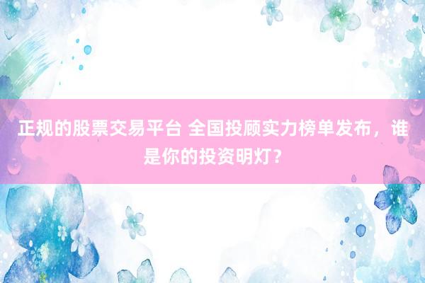 正规的股票交易平台 全国投顾实力榜单发布，谁是你的投资明灯？