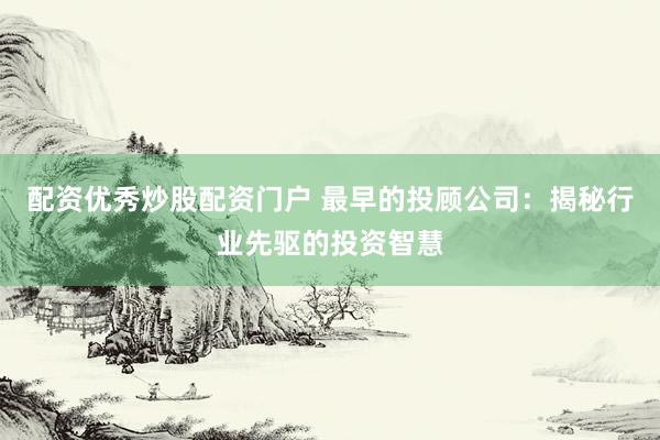 配资优秀炒股配资门户 最早的投顾公司：揭秘行业先驱的投资智慧