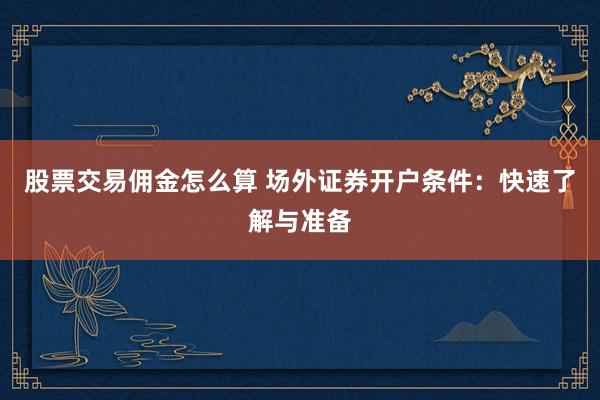 股票交易佣金怎么算 场外证券开户条件：快速了解与准备