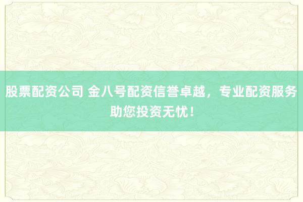 股票配资公司 金八号配资信誉卓越，专业配资服务助您投资无忧！