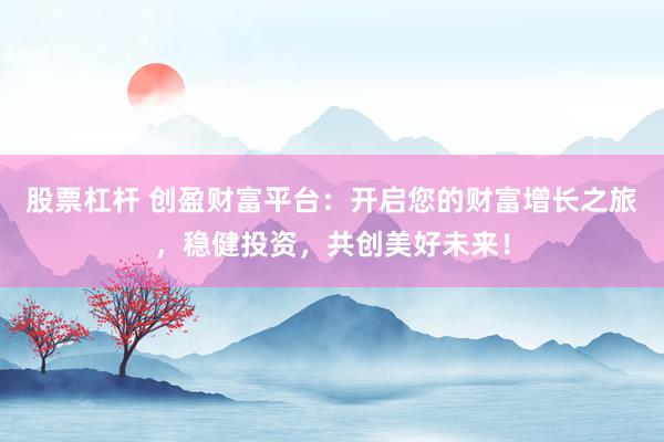 股票杠杆 创盈财富平台：开启您的财富增长之旅，稳健投资，共创美好未来！