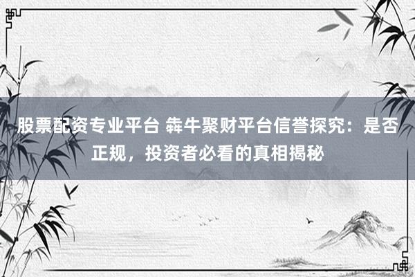 股票配资专业平台 犇牛聚财平台信誉探究：是否正规，投资者必看的真相揭秘