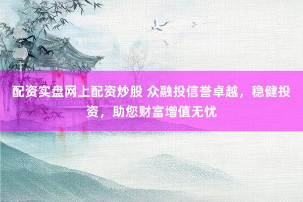 配资实盘网上配资炒股 众融投信誉卓越，稳健投资，助您财富增值无忧