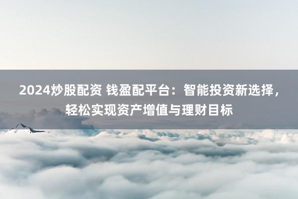 2024炒股配资 钱盈配平台：智能投资新选择，轻松实现资产增值与理财目标