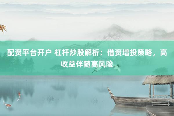 配资平台开户 杠杆炒股解析：借资增投策略，高收益伴随高风险