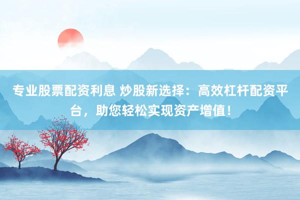 专业股票配资利息 炒股新选择：高效杠杆配资平台，助您轻松实现资产增值！
