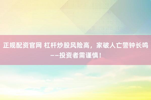 正规配资官网 杠杆炒股风险高，家破人亡警钟长鸣——投资者需谨慎！