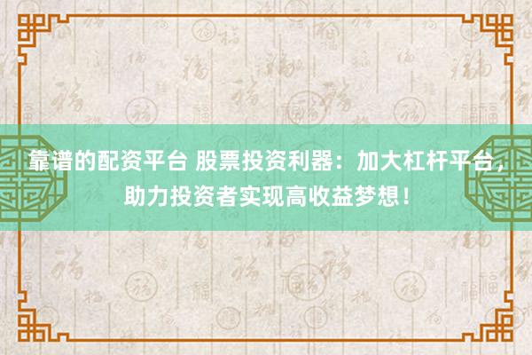 靠谱的配资平台 股票投资利器：加大杠杆平台，助力投资者实现高收益梦想！