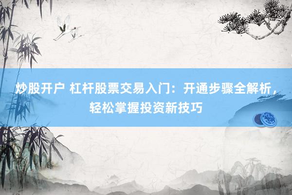 炒股开户 杠杆股票交易入门：开通步骤全解析，轻松掌握投资新技巧