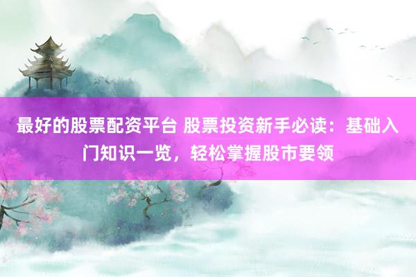 最好的股票配资平台 股票投资新手必读：基础入门知识一览，轻松掌握股市要领