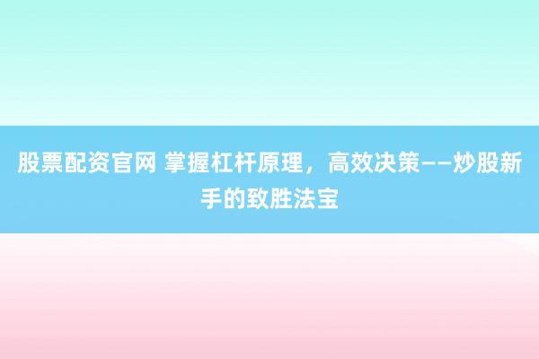 股票配资官网 掌握杠杆原理，高效决策——炒股新手的致胜法宝