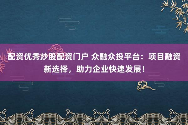 配资优秀炒股配资门户 众融众投平台：项目融资新选择，助力企业快速发展！