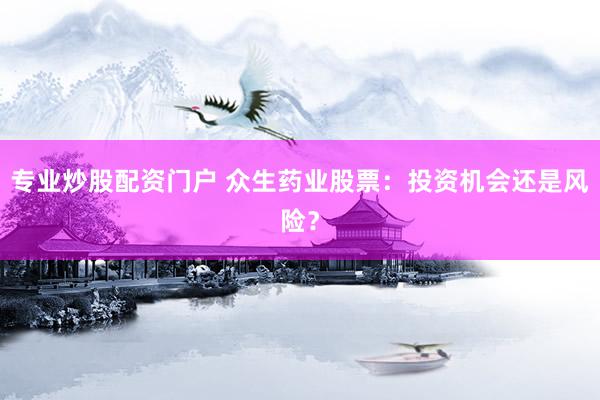 专业炒股配资门户 众生药业股票：投资机会还是风险？