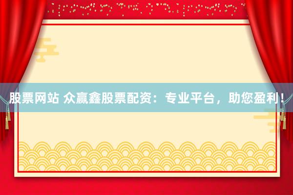 股票网站 众赢鑫股票配资：专业平台，助您盈利！