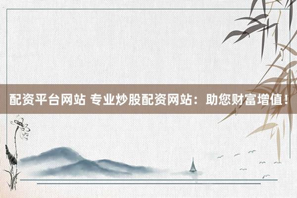 配资平台网站 专业炒股配资网站：助您财富增值！