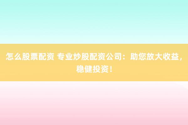 怎么股票配资 专业炒股配资公司：助您放大收益，稳健投资！