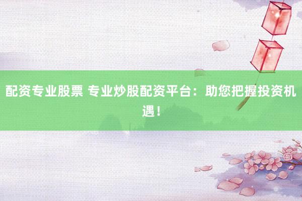 配资专业股票 专业炒股配资平台：助您把握投资机遇！