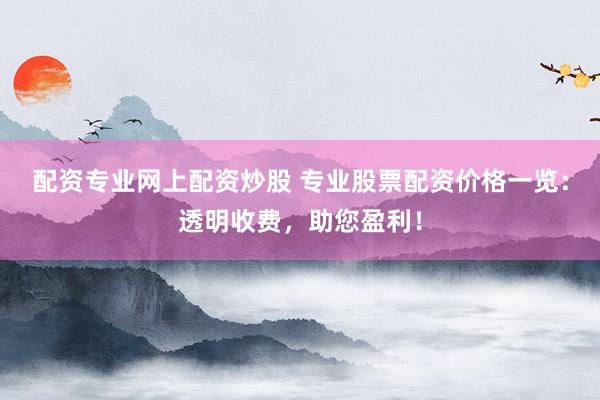 配资专业网上配资炒股 专业股票配资价格一览：透明收费，助您盈利！