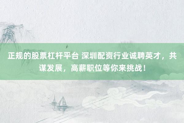 正规的股票杠杆平台 深圳配资行业诚聘英才，共谋发展，高薪职位等你来挑战！