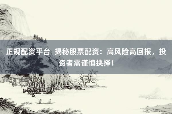 正规配资平台  揭秘股票配资：高风险高回报，投资者需谨慎抉择！