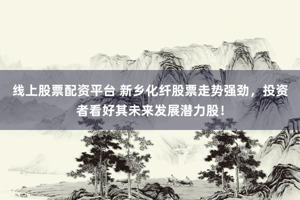 线上股票配资平台 新乡化纤股票走势强劲，投资者看好其未来发展潜力股！