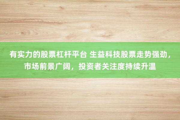 有实力的股票杠杆平台 生益科技股票走势强劲，市场前景广阔，投资者关注度持续升温