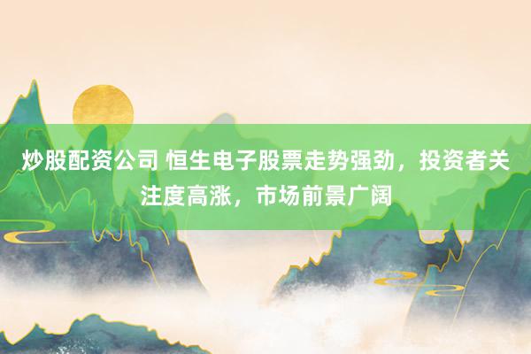 炒股配资公司 恒生电子股票走势强劲，投资者关注度高涨，市场前景广阔