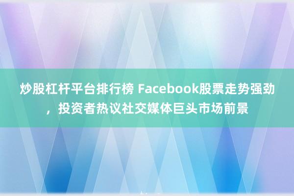 炒股杠杆平台排行榜 Facebook股票走势强劲，投资者热议社交媒体巨头市场前景