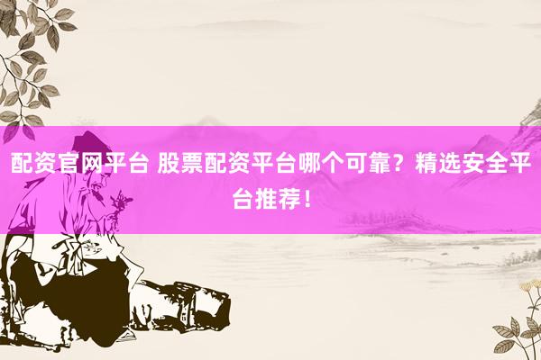 配资官网平台 股票配资平台哪个可靠？精选安全平台推荐！