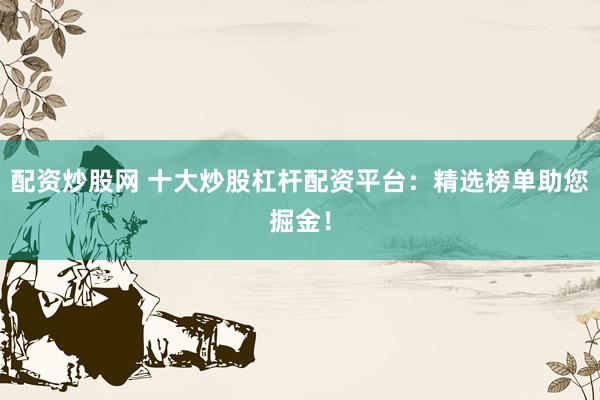 配资炒股网 十大炒股杠杆配资平台：精选榜单助您掘金！