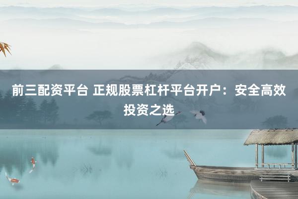 前三配资平台 正规股票杠杆平台开户：安全高效投资之选