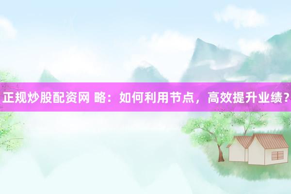 正规炒股配资网 略：如何利用节点，高效提升业绩？