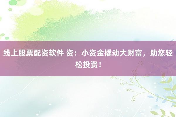 线上股票配资软件 资：小资金撬动大财富，助您轻松投资！