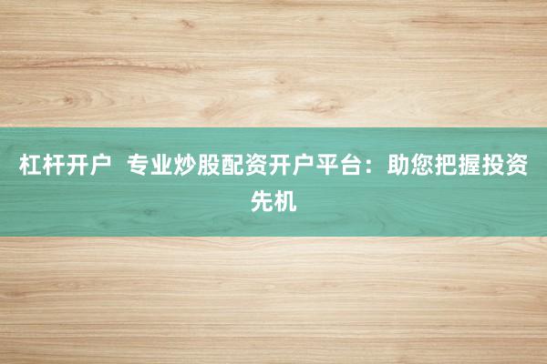 杠杆开户  专业炒股配资开户平台：助您把握投资先机