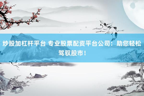 炒股加杠杆平台 专业股票配资平台公司：助您轻松驾驭股市！